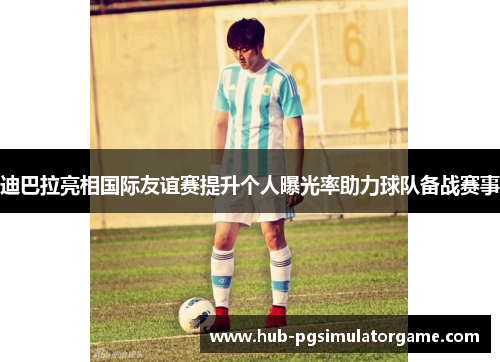 迪巴拉亮相国际友谊赛提升个人曝光率助力球队备战赛事 迪巴拉亮相国际友谊赛提升个人曝光率助力球队备战赛事