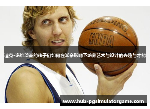 迪克·诺维茨基的孩子们如何在父亲影响下培养艺术与设计的兴趣与才能