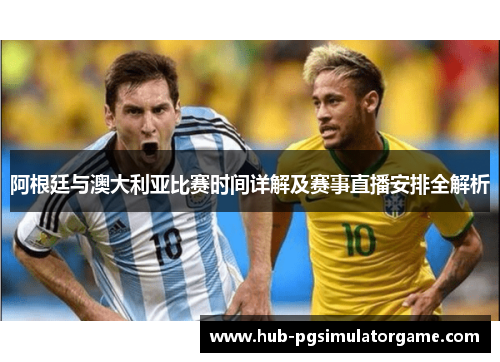 阿根廷与澳大利亚比赛时间详解及赛事直播安排全解析