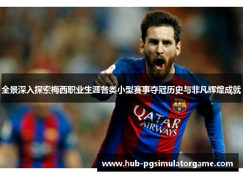 全景深入探索梅西职业生涯各类小型赛事夺冠历史与非凡辉煌成就