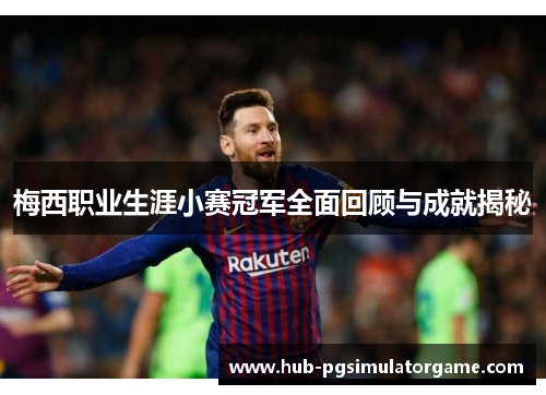 梅西职业生涯小赛冠军全面回顾与成就揭秘