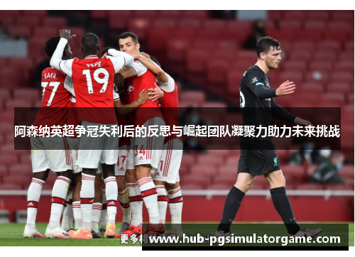 阿森纳英超争冠失利后的反思与崛起团队凝聚力助力未来挑战 阿森纳英超争冠失利后的反思与崛起团队凝聚力助力未来挑战