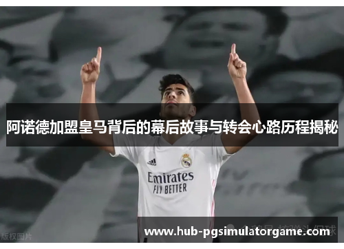 阿诺德加盟皇马背后的幕后故事与转会心路历程揭秘