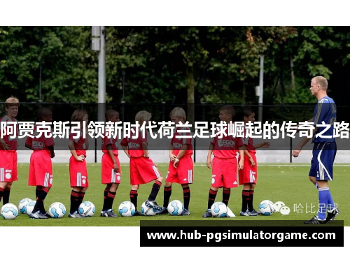 阿贾克斯引领新时代荷兰足球崛起的传奇之路