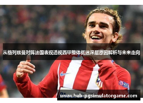 从格列兹曼对阵法国表现透视西甲整体低迷深层原因解析与未来走向 从格列兹曼对阵法国表现透视西甲整体低迷深层原因解析与未来走向