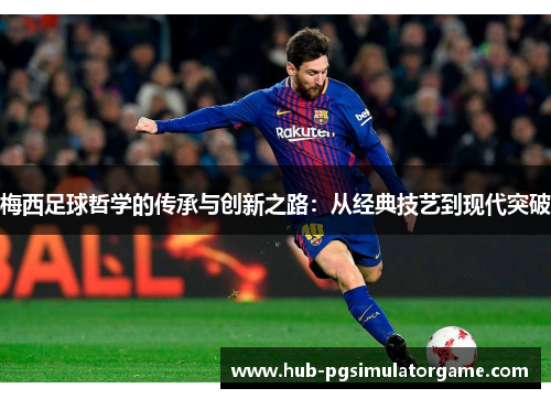 梅西足球哲学的传承与创新之路：从经典技艺到现代突破