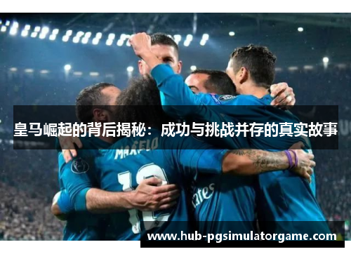 皇马崛起的背后揭秘:成功与挑战并存的真实故事 皇马崛起的背后揭秘:成功与挑战并存的真实故事