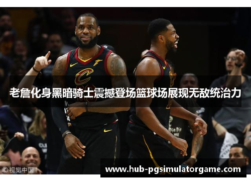 老詹化身黑暗骑士震撼登场篮球场展现无敌统治力