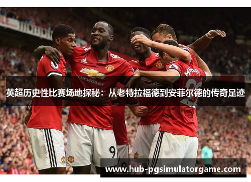 英超历史性比赛场地探秘：从老特拉福德到安菲尔德的传奇足迹