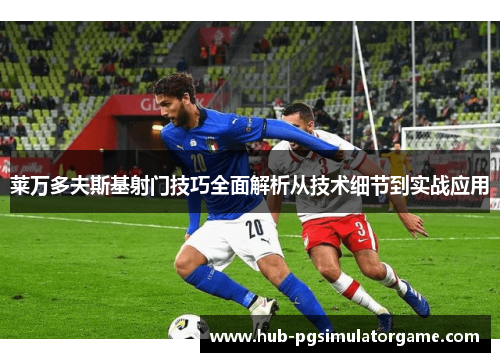 莱万多夫斯基射门技巧全面解析从技术细节到实战应用