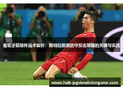 葡萄牙超级杯战术解析：斯特拉斯堡防守反击策略的关键与实践