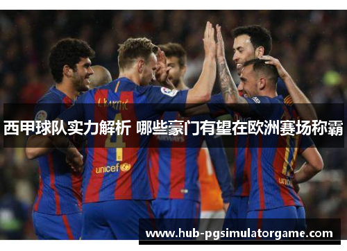 西甲球队实力解析 哪些豪门有望在欧洲赛场称霸