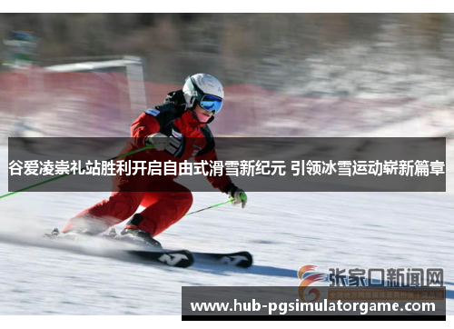 谷爱凌崇礼站胜利开启自由式滑雪新纪元 引领冰雪运动崭新篇章